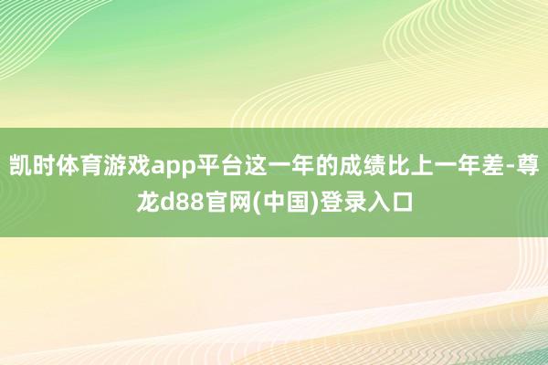 凯时体育游戏app平台这一年的成绩比上一年差-尊龙d88官网(中国)登录入口