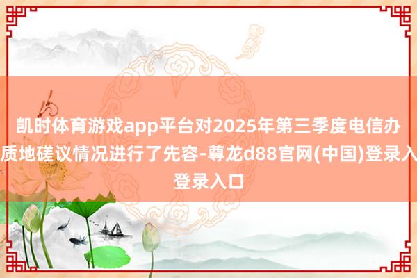 凯时体育游戏app平台对2025年第三季度电信办事质地磋议情况进行了先容-尊龙d88官网(中国)登录入口