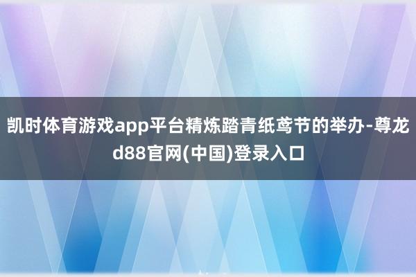 凯时体育游戏app平台精炼踏青纸鸢节的举办-尊龙d88官网(中国)登录入口