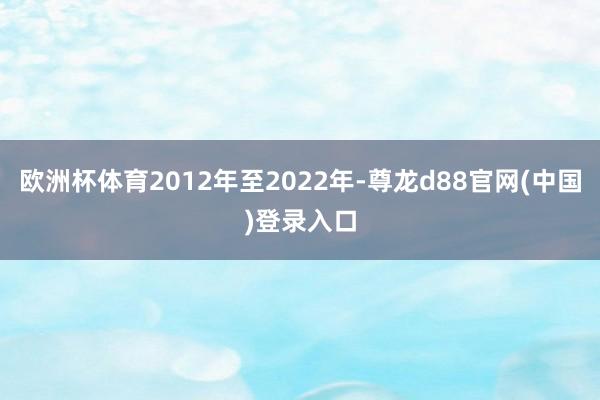 欧洲杯体育2012年至2022年-尊龙d88官网(中国)登录入口