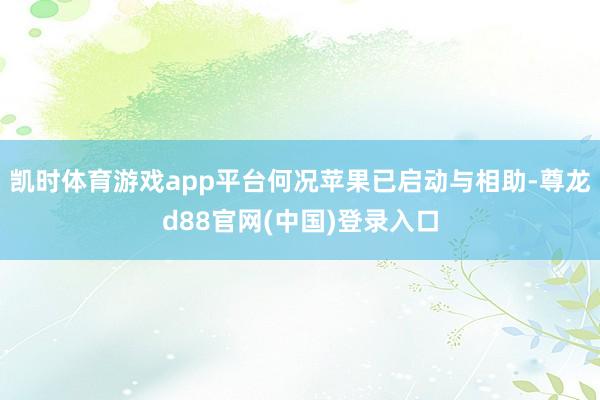 凯时体育游戏app平台何况苹果已启动与相助-尊龙d88官网(中国)登录入口