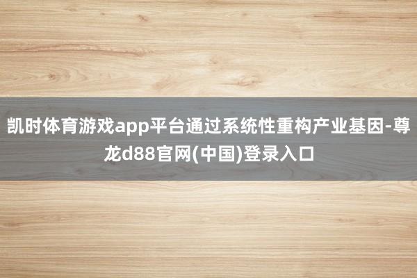凯时体育游戏app平台通过系统性重构产业基因-尊龙d88官网(中国)登录入口