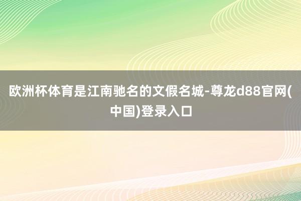 欧洲杯体育是江南驰名的文假名城-尊龙d88官网(中国)登录入口