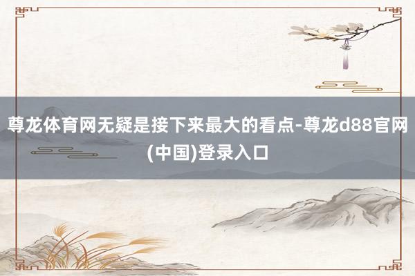 尊龙体育网无疑是接下来最大的看点-尊龙d88官网(中国)登录入口