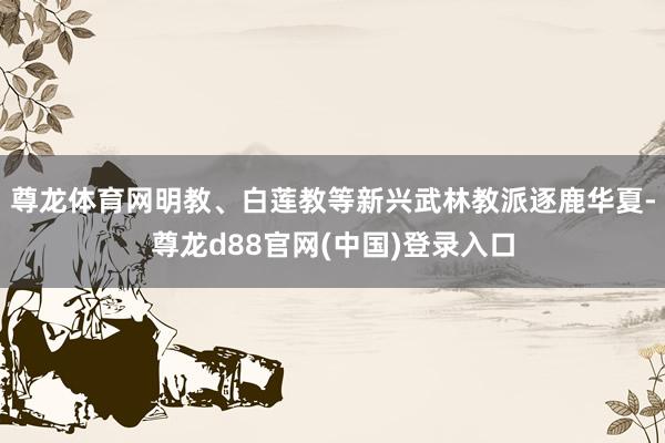 尊龙体育网明教、白莲教等新兴武林教派逐鹿华夏-尊龙d88官网(中国)登录入口