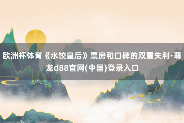 欧洲杯体育《水饺皇后》票房和口碑的双重失利-尊龙d88官网(中国)登录入口