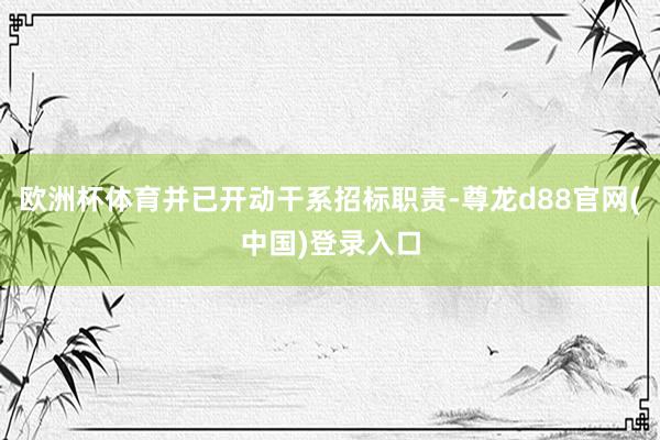 欧洲杯体育并已开动干系招标职责-尊龙d88官网(中国)登录入口