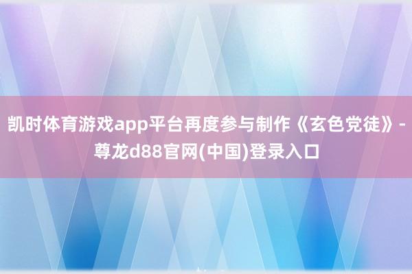 凯时体育游戏app平台再度参与制作《玄色党徒》-尊龙d88官网(中国)登录入口