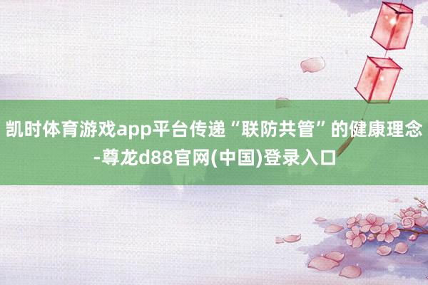 凯时体育游戏app平台传递“联防共管”的健康理念-尊龙d88官网(中国)登录入口