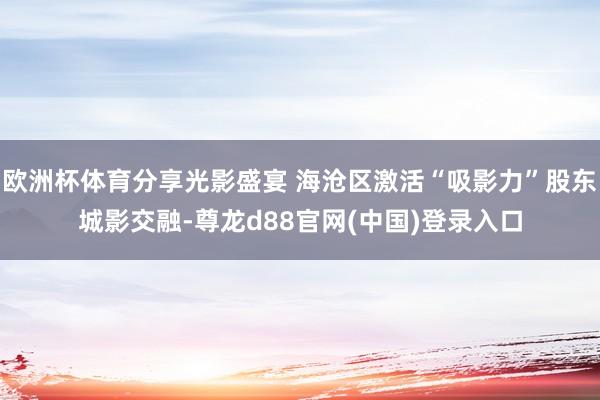 欧洲杯体育分享光影盛宴 海沧区激活“吸影力”股东城影交融-尊龙d88官网(中国)登录入口