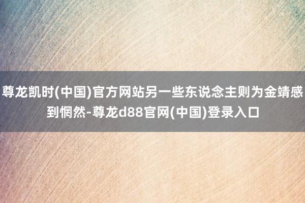 尊龙凯时(中国)官方网站另一些东说念主则为金靖感到惘然-尊龙d88官网(中国)登录入口