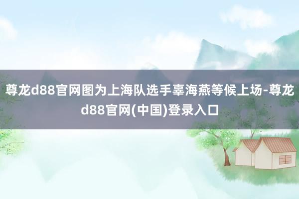 尊龙d88官网图为上海队选手辜海燕等候上场-尊龙d88官网(中国)登录入口