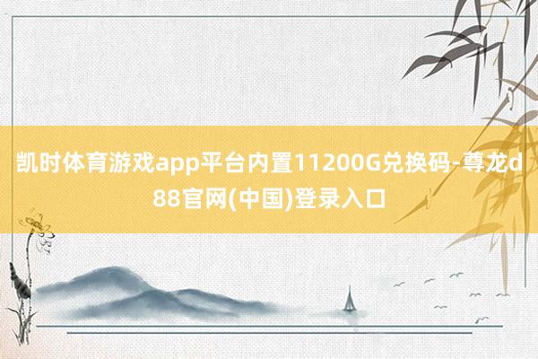 凯时体育游戏app平台内置11200G兑换码-尊龙d88官网(中国)登录入口