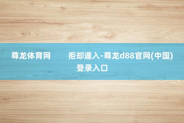 尊龙体育网        拒却遁入-尊龙d88官网(中国)登录入口