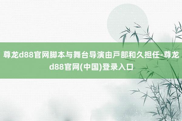 尊龙d88官网脚本与舞台导演由戸部和久担任-尊龙d88官网(中国)登录入口