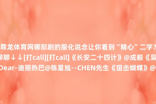 尊龙体育网哪部剧的服化说念让你看到“精心”二字？[哇][哇]评述区聊聊↓↓[打call][打call]《长安二十四计》@成毅《枭起青壤》@Dear-迪丽热巴@陈星旭--CHEN先生《狙击蝴蝶》@陳妍希michelle@周柯宇《双轨》@虞书欣Esther@何与《风与潮》@任嘉伦Allen@蓝盈莹Lyric《九重紫》@孟子义@小林是李昀锐《低头》@宋祖儿lareina@摩登昆仲刘宇宁《宇宙剑心》@成毅@李一桐Q《赴山海》@成毅@我是娜扎《仙台有树》@邓为D@向涵之《朝雪录》@李兰迪@敖瑞鹏的微博《临江仙》@白鹿my@曾舜晞Joseph#谢淮安是成毅史无先例的变装##刘宇宁耳返炸到耳朵啦##李昀锐海口到达##长安二十四计灯塔##刘大锤说鹿晗关晓彤根本莫得护讳##梓渝演唱会##易烊千玺谈演员的可塑性##李昀锐海口到达#（剪辑：惠天骄；审签：谢杨柳）-尊龙d88官网(中国)登录入口