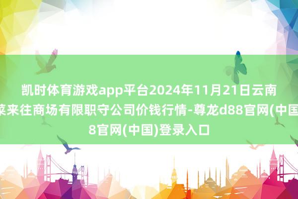 凯时体育游戏app平台2024年11月21日云南元谋县蔬菜来往商场有限职守公司价钱行情-尊龙d88官网(中国)登录入口
