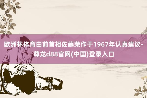 欧洲杯体育由前首相佐藤荣作于1967年认真建议-尊龙d88官网(中国)登录入口