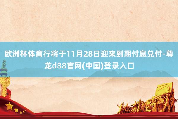 欧洲杯体育行将于11月28日迎来到期付息兑付-尊龙d88官网(中国)登录入口