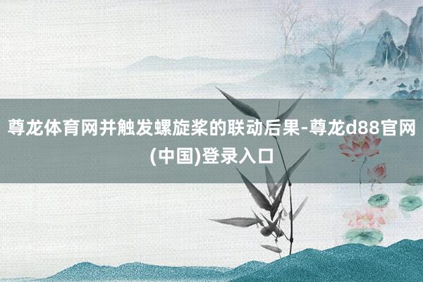 尊龙体育网并触发螺旋桨的联动后果-尊龙d88官网(中国)登录入口