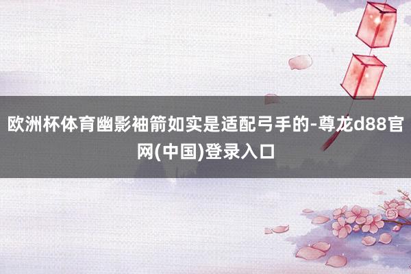 欧洲杯体育幽影袖箭如实是适配弓手的-尊龙d88官网(中国)登录入口