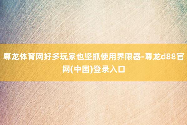 尊龙体育网好多玩家也坚抓使用界限器-尊龙d88官网(中国)登录入口
