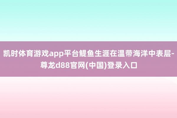 凯时体育游戏app平台鳀鱼生涯在温带海洋中表层-尊龙d88官网(中国)登录入口