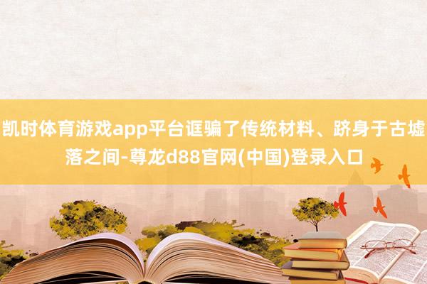 凯时体育游戏app平台诓骗了传统材料、跻身于古墟落之间-尊龙d88官网(中国)登录入口