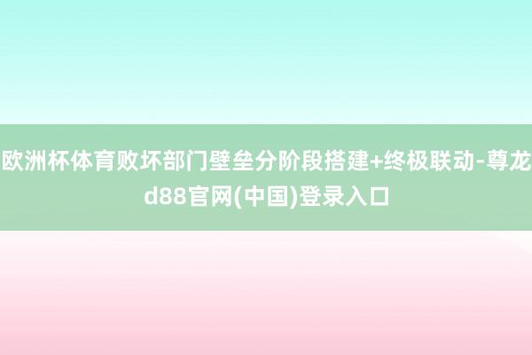 欧洲杯体育败坏部门壁垒分阶段搭建+终极联动-尊龙d88官网(中国)登录入口