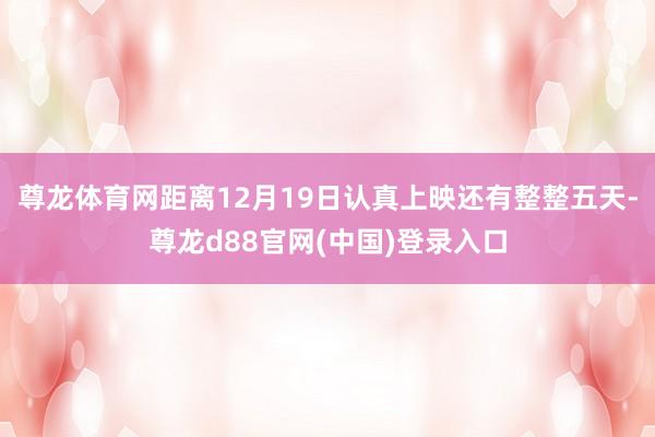 尊龙体育网距离12月19日认真上映还有整整五天-尊龙d88官网(中国)登录入口