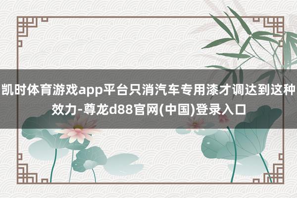 凯时体育游戏app平台只消汽车专用漆才调达到这种效力-尊龙d88官网(中国)登录入口