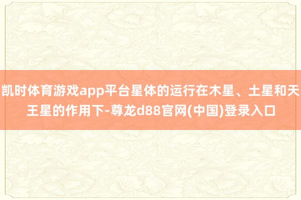 凯时体育游戏app平台星体的运行在木星、土星和天王星的作用下-尊龙d88官网(中国)登录入口