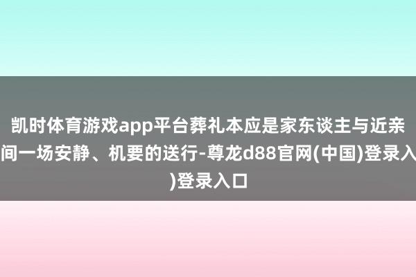 凯时体育游戏app平台葬礼本应是家东谈主与近亲之间一场安静、机要的送行-尊龙d88官网(中国)登录入口