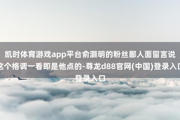 凯时体育游戏app平台俞灏明的粉丝鄙人面留言说这个格调一看即是他点的-尊龙d88官网(中国)登录入口