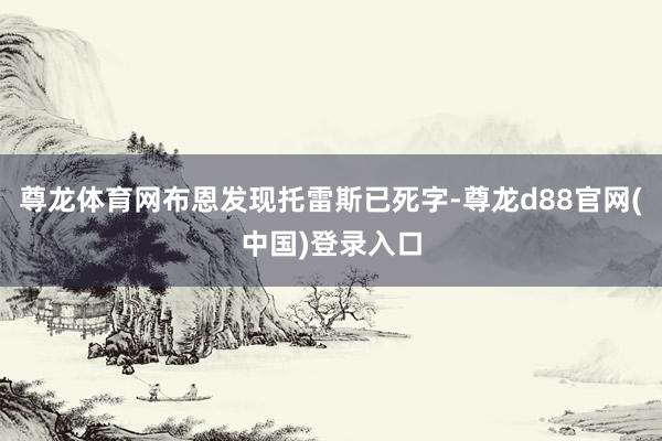 尊龙体育网布恩发现托雷斯已死字-尊龙d88官网(中国)登录入口