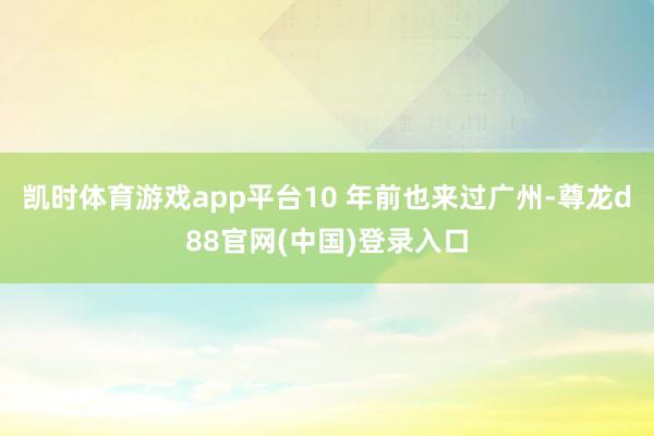 凯时体育游戏app平台10 年前也来过广州-尊龙d88官网(中国)登录入口