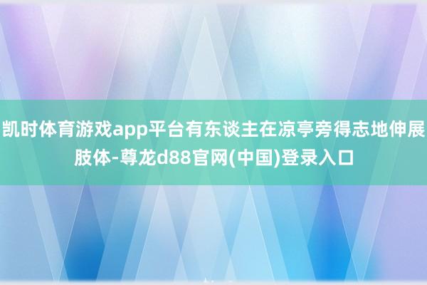 凯时体育游戏app平台有东谈主在凉亭旁得志地伸展肢体-尊龙d88官网(中国)登录入口