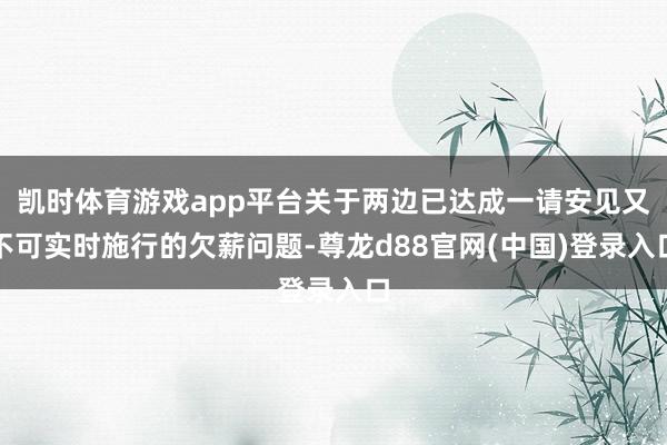 凯时体育游戏app平台关于两边已达成一请安见又不可实时施行的欠薪问题-尊龙d88官网(中国)登录入口