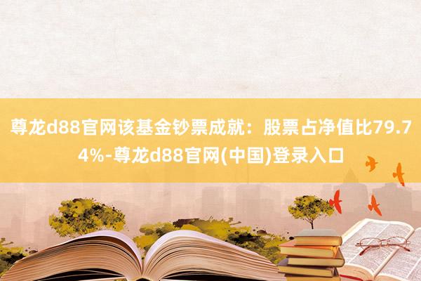 尊龙d88官网该基金钞票成就：股票占净值比79.74%-尊龙d88官网(中国)登录入口