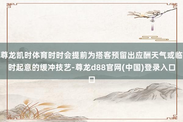 尊龙凯时体育时时会提前为搭客预留出应酬天气或临时起意的缓冲技艺-尊龙d88官网(中国)登录入口