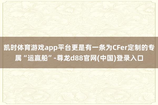 凯时体育游戏app平台更是有一条为CFer定制的专属“运赢船”-尊龙d88官网(中国)登录入口