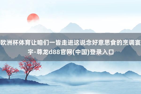欧洲杯体育让咱们一皆走进这说念好意思食的烹调寰宇-尊龙d88官网(中国)登录入口