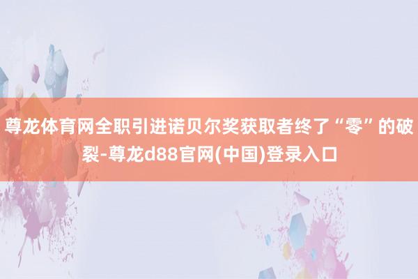 尊龙体育网全职引进诺贝尔奖获取者终了“零”的破裂-尊龙d88官网(中国)登录入口