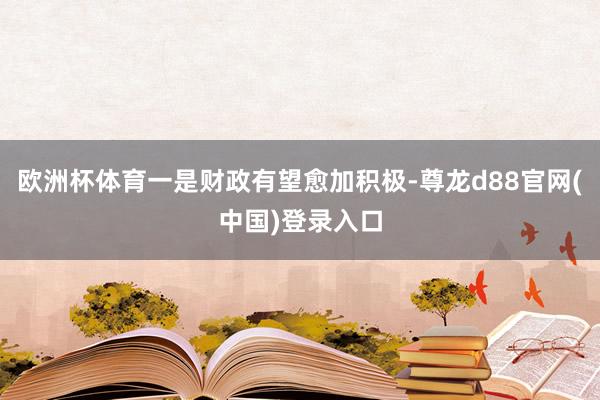 欧洲杯体育一是财政有望愈加积极-尊龙d88官网(中国)登录入口
