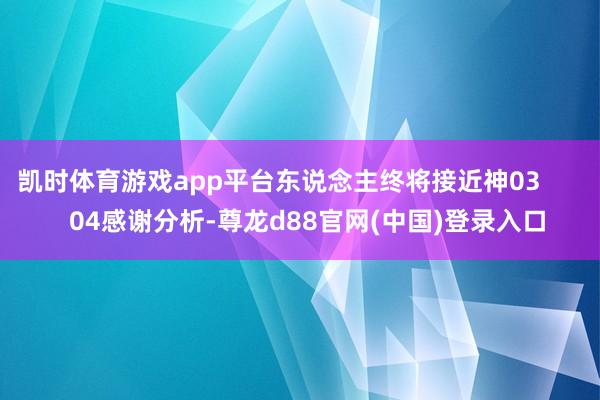 凯时体育游戏app平台东说念主终将接近神03        04感谢分析-尊龙d88官网(中国)登录入口