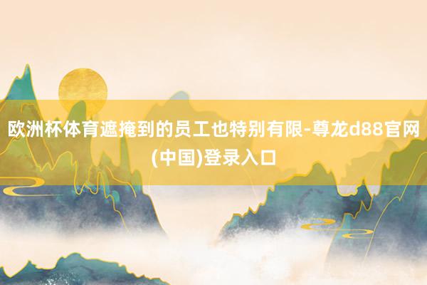 欧洲杯体育遮掩到的员工也特别有限-尊龙d88官网(中国)登录入口
