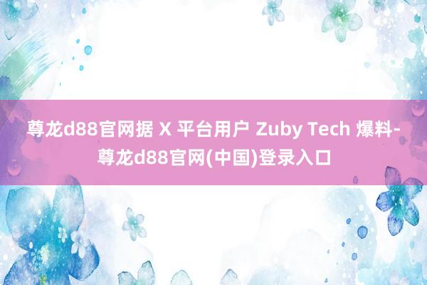 尊龙d88官网据 X 平台用户 Zuby Tech 爆料-尊龙d88官网(中国)登录入口