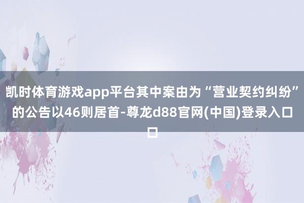 凯时体育游戏app平台其中案由为“营业契约纠纷”的公告以46则居首-尊龙d88官网(中国)登录入口