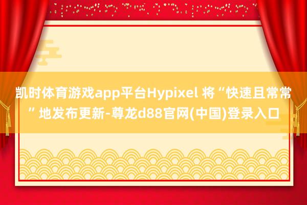 凯时体育游戏app平台Hypixel 将“快速且常常”地发布更新-尊龙d88官网(中国)登录入口