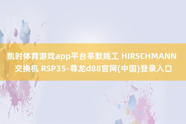 凯时体育游戏app平台莘默姚工 HIRSCHMANN 交换机 RSP35-尊龙d88官网(中国)登录入口